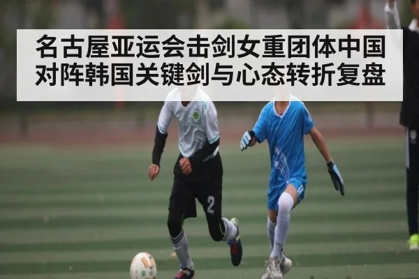 名古屋亚运会击剑女重团体中国对阵韩国关键剑与心态转折复盘