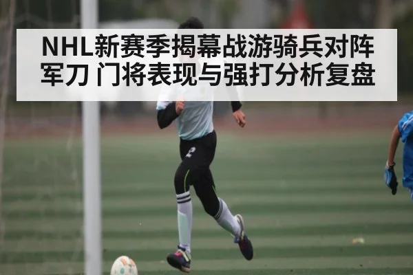 NHL新赛季揭幕战游骑兵对阵军刀 门将表现与强打分析复盘