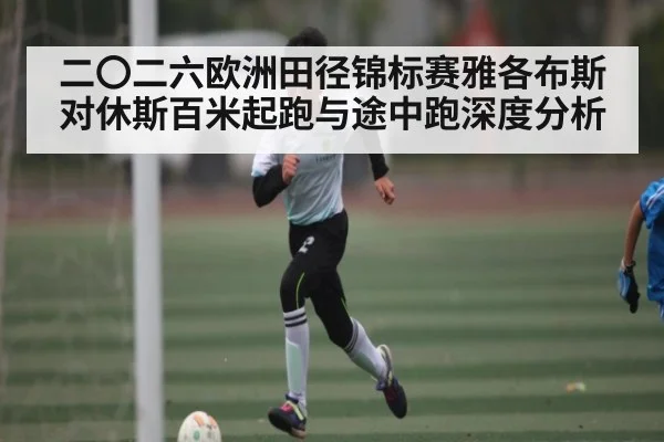 二〇二六欧洲田径锦标赛雅各布斯对休斯百米起跑与途中跑深度分析